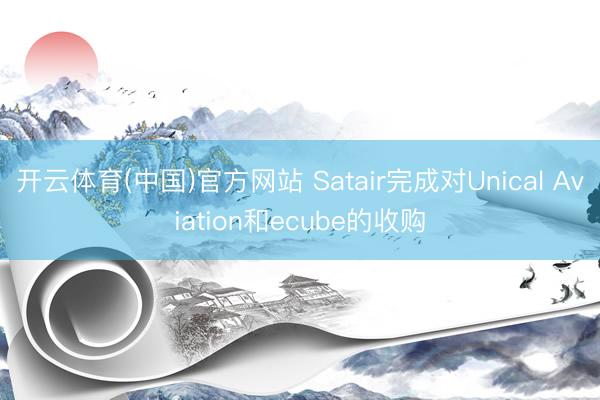 开云体育(中国)官方网站 Satair完成对Unical Aviation和ecube的收购