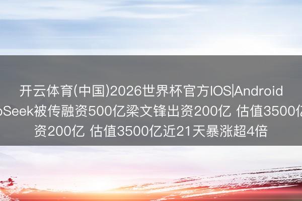 开云体育(中国)2026世界杯官方IOS|Android手机app下载 DeepSeek被传融资500亿梁文锋出资200亿 估值3500亿近21天暴涨超4倍