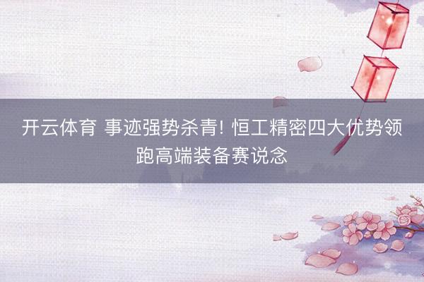 开云体育 事迹强势杀青! 恒工精密四大优势领跑高端装备赛说念