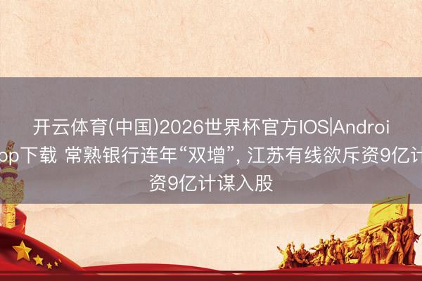 开云体育(中国)2026世界杯官方IOS|Android手机app下载 常熟银行连年“双增”， 江苏有线欲斥资9亿计谋入股
