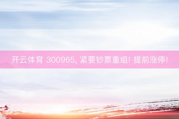 开云体育 300965， 紧要钞票重组! 提前涨停!