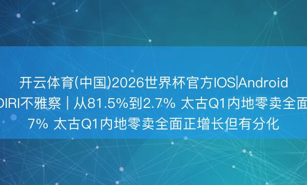 开云体育(中国)2026世界杯官方IOS|Android手机app下载 GDIRI不雅察 | 从81.5%到2.7% 太古Q1内地零卖全面正增长但有分化