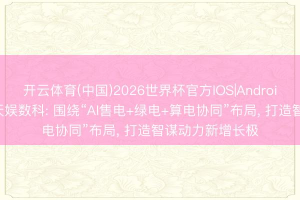 开云体育(中国)2026世界杯官方IOS|Android手机app下载 天娱数科: 围绕“AI售电+绿电+算电协同”布局， 打造智谋动力新增长极
