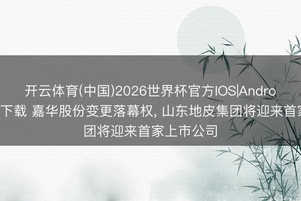 开云体育(中国)2026世界杯官方IOS|Android手机app下载 嘉华股份变更落幕权， 山东地皮集团将迎来首家上市公司