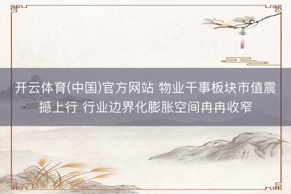 开云体育(中国)官方网站 物业干事板块市值震撼上行 行业边界化膨胀空间冉冉收窄