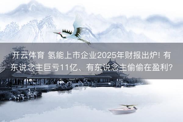 开云体育 氢能上市企业2025年财报出炉! 有东说念主巨亏11亿、有东说念主偷偷在盈利?