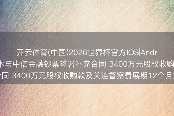 开云体育(中国)2026世界杯官方IOS|Android手机app下载 ST三木与中信金融钞票签署补充合同 3400万元股权收购款及关连督察费展期12个月支付