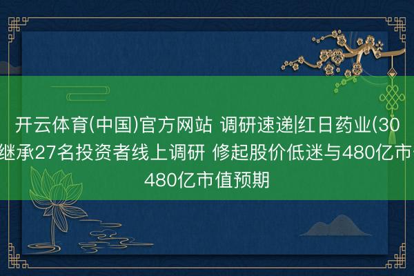 开云体育(中国)官方网站 调研速递|红日药业(300026)继承27名投资者线上调研 修起股价低迷与480亿市值预期
