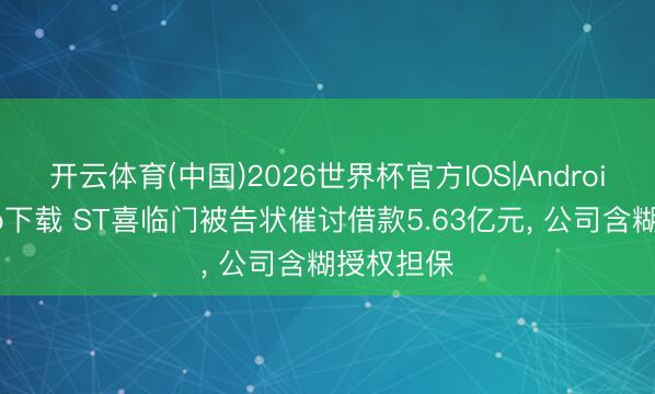 开云体育(中国)2026世界杯官方IOS|Android手机app下载 ST喜临门被告状催讨借款5.63亿元， 公司含糊授权担保
