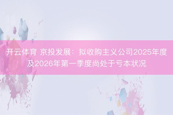 开云体育 京投发展：拟收购主义公司2025年度及2026年第一季度尚处于亏本状况