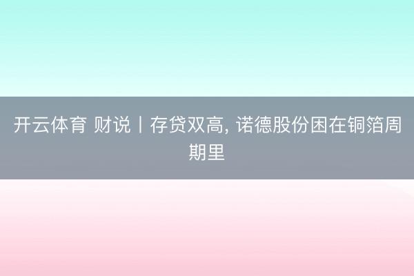 开云体育 财说丨存贷双高， 诺德股份困在铜箔周期里