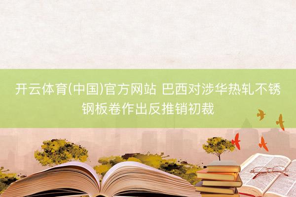 开云体育(中国)官方网站 巴西对涉华热轧不锈钢板卷作出反推销初裁
