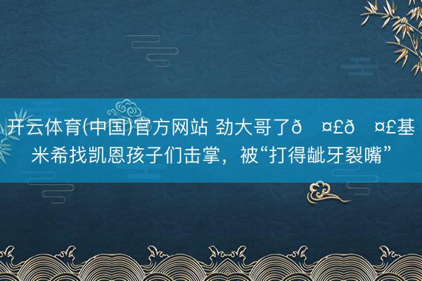 开云体育(中国)官方网站 劲大哥了🤣🤣基米希找凯恩孩子们击掌，<a href=