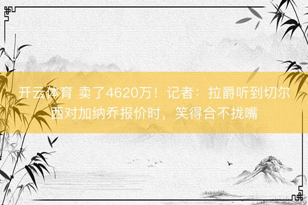 开云体育 卖了4620万！记者：拉爵听到切尔西对加纳乔报价时，笑得合不拢嘴