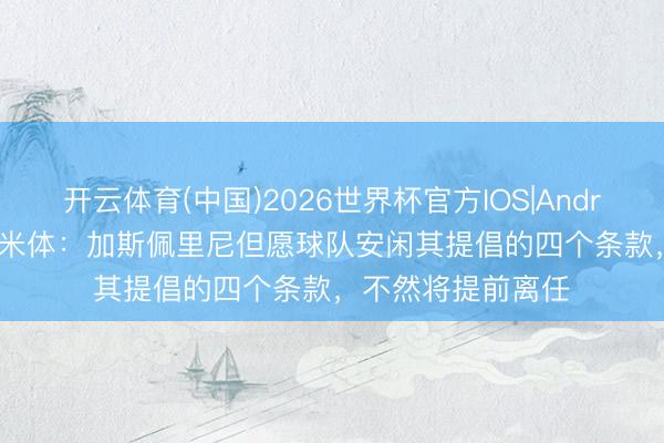 开云体育(中国)2026世界杯官方IOS|Android手机app下载 米体：加斯佩里尼但愿球队安闲其提倡的四个条款，不然将提前离任