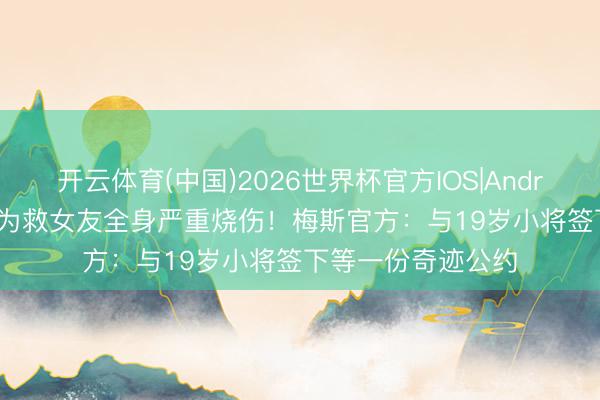 开云体育(中国)2026世界杯官方IOS|Android手机app下载 为救女友全身严重烧伤!梅斯官方:与19岁小将签下等一份奇迹公约