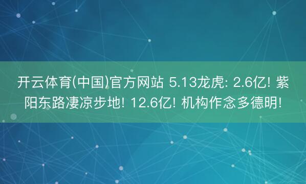 开云体育(中国)官方网站 5.13龙虎: 2.6亿! 紫阳东路凄凉步地! 12.6亿! 机构作念多德明!