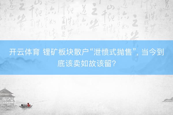 开云体育 锂矿板块散户“泄愤式抛售”， 当今到底该卖如故该留?
