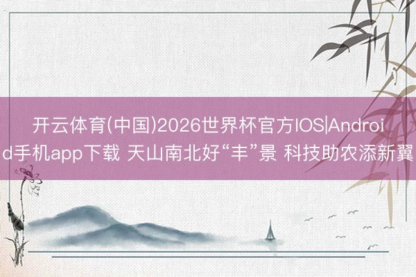 开云体育(中国)2026世界杯官方IOS|Android手机app下载 天山南北好“丰”景 科技助农添新翼