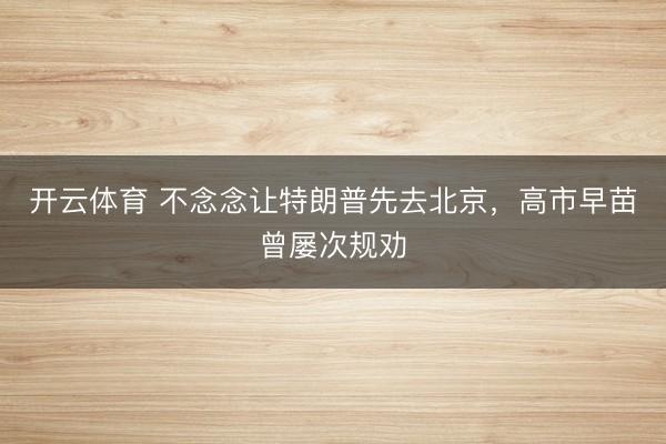 开云体育 不念念让特朗普先去北京，高市早苗曾屡次规劝