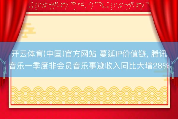 开云体育(中国)官方网站 蔓延IP价值链， 腾讯音乐一季度非会员音乐事迹收入同比大增28%