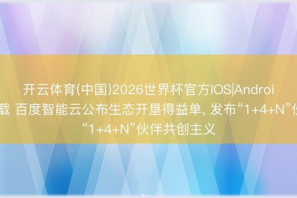 开云体育(中国)2026世界杯官方IOS|Android手机app下载 百度智能云公布生态开垦得益单， 发布“1+4+N”伙伴共创主义