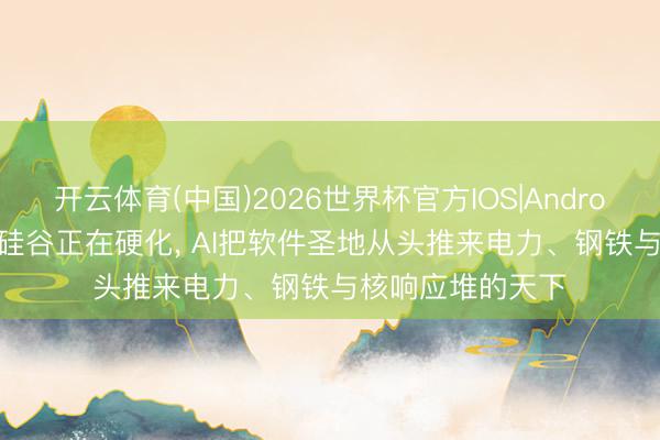 开云体育(中国)2026世界杯官方IOS|Android手机app下载 硅谷正在硬化， AI把软件圣地从头推来电力、钢铁与核响应堆的天下