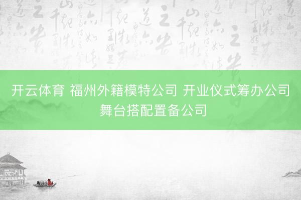 开云体育 福州外籍模特公司 开业仪式筹办公司 舞台搭配置备公司