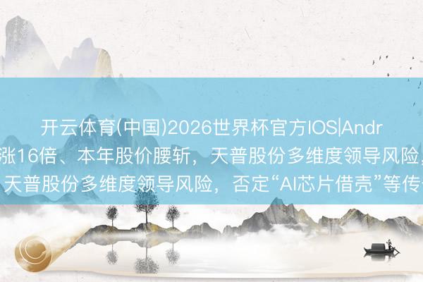 开云体育(中国)2026世界杯官方IOS|Android手机app下载 旧年大涨16倍、本年股价腰斩，天普股份多维度领导风险，否定“AI芯片借壳”等传奇