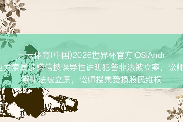 开云体育(中国)2026世界杯官方IOS|Android手机app下载 巨力索具涉嫌信披误导性讲明犯警非法被立案，讼师搜集受损股民维权