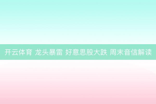 开云体育 龙头暴雷 好意思股大跌 周末音信解读