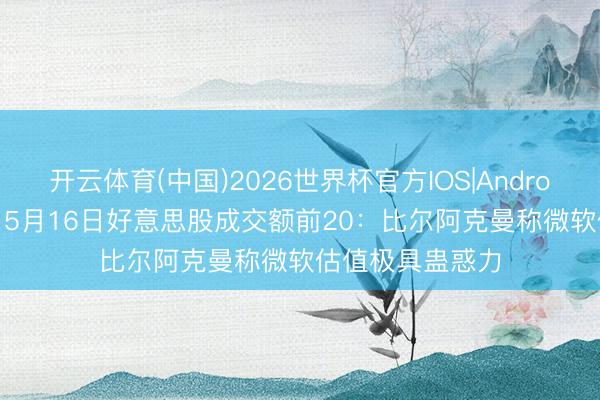 开云体育(中国)2026世界杯官方IOS|Android手机app下载 5月16日好意思股成交额前20：比尔阿克曼称微软估值极具蛊惑力