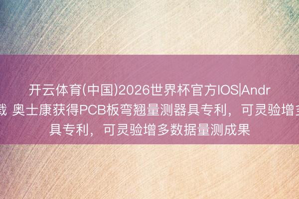 开云体育(中国)2026世界杯官方IOS|Android手机app下载 奥士康获得PCB板弯翘量测器具专利，可灵验增多数据量测成果