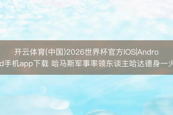 开云体育(中国)2026世界杯官方IOS|Android手机app下载 哈马斯军事率领东谈主哈达德身一火