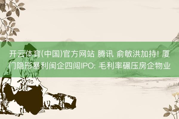 开云体育(中国)官方网站 腾讯 俞敏洪加持! 厦门隐形暴利闽企四闯IPO: 毛利率碾压房企物业