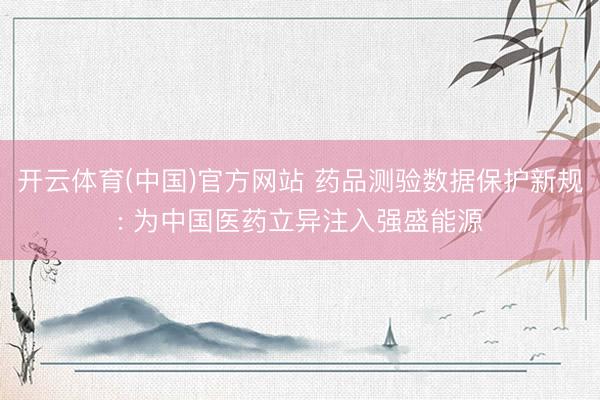 开云体育(中国)官方网站 药品测验数据保护新规: 为中国医药立异注入强盛能源