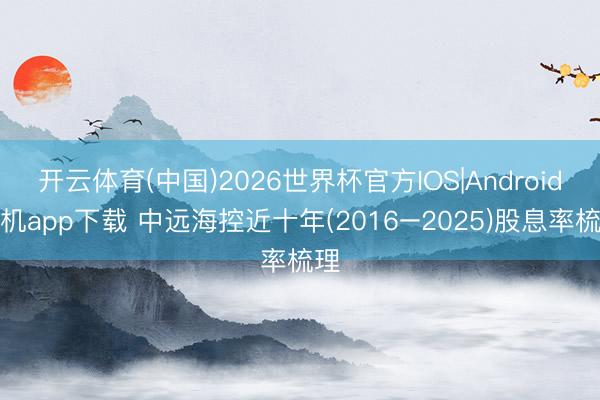 开云体育(中国)2026世界杯官方IOS|Android手机app下载 中远海控近十年(2016–2025)股息率梳理