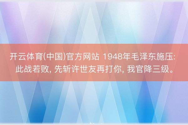 开云体育(中国)官方网站 1948年毛泽东施压: 此战若败， 先斩许世友再打你， 我官降三级。