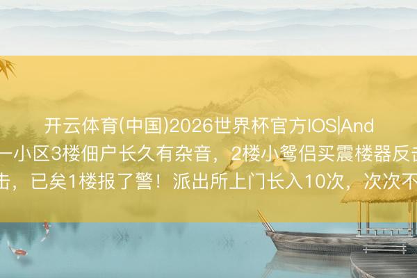 开云体育(中国)2026世界杯官方IOS|Android手机app下载 杭州一小区3楼佃户长久有杂音，2楼小鸳侣买震楼器反击，已矣1楼报了警！派出所上门长入10次，次次不欢而散，临了请来了房主……