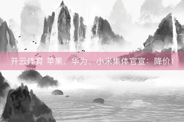 开云体育 苹果、华为、小米集体官宣:降价!