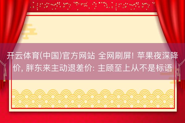 开云体育(中国)官方网站 全网刷屏! 苹果夜深降价, 胖东来主动退差价: 主顾至上从不是标语