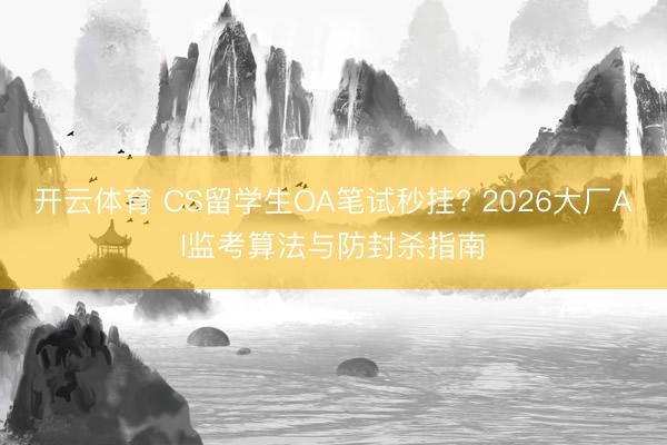 开云体育 CS留学生OA笔试秒挂? 2026大厂AI监考算法与防封杀指南