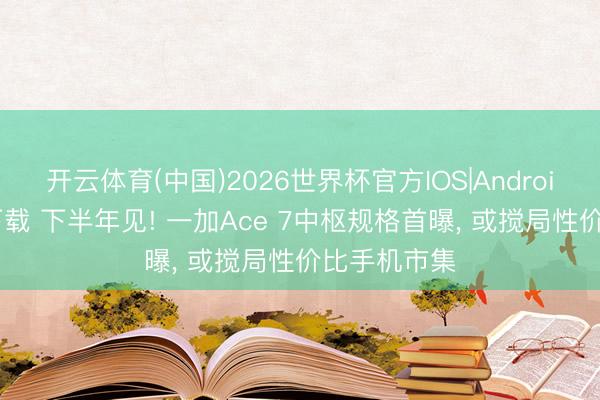 开云体育(中国)2026世界杯官方IOS|Android手机app下载 下半年见! 一加Ace 7中枢规格首曝， 或搅局性价比手机市集