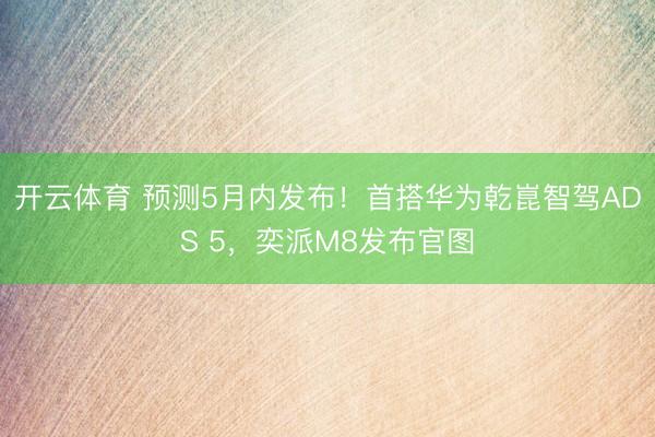 开云体育 预测5月内发布！首搭华为乾崑智驾ADS 5，奕派M8发布官图