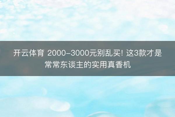 开云体育 2000-3000元别乱买! 这3款才是常常东谈主的实用真香机