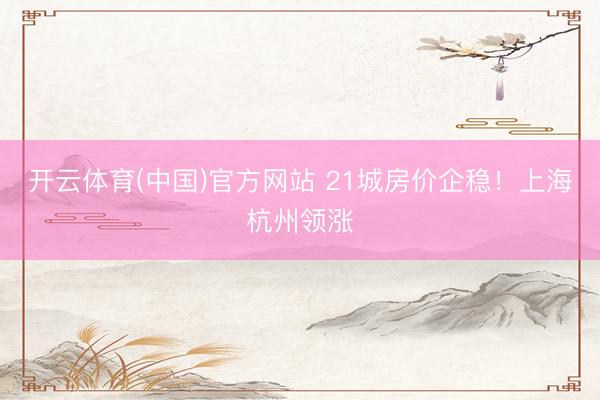开云体育(中国)官方网站 21城房价企稳！上海杭州领涨