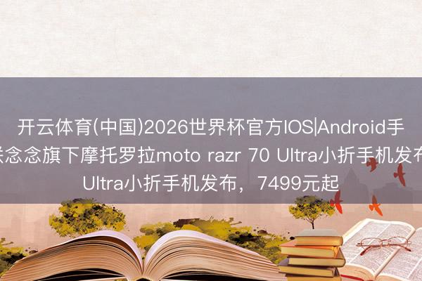 开云体育(中国)2026世界杯官方IOS|Android手机app下载 联念念旗下摩托罗拉moto razr 70 Ultra小折手机发布，7499元起