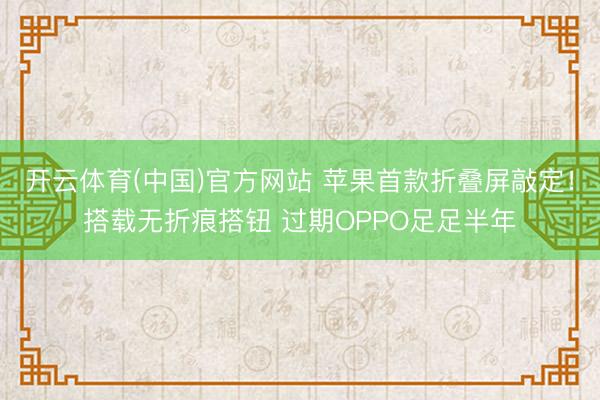 开云体育(中国)官方网站 苹果首款折叠屏敲定！搭载无折痕搭钮 过期OPPO足足半年