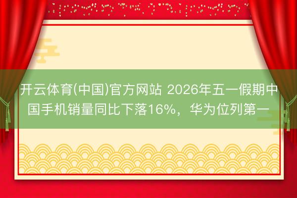 开云体育(中国)官方网站 2026年五一假期中国手机销量同比下落16%，华为位列第一