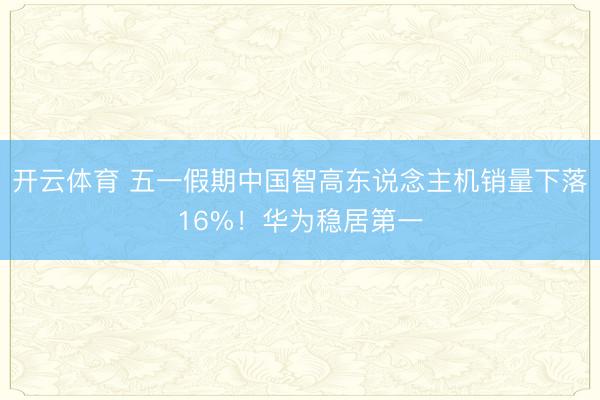 开云体育 五一假期中国智高东说念主机销量下落16%！华为稳居第一